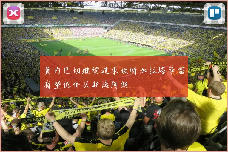 费内巴切继续追求坎特加拉塔萨雷有望低价买断诺阿朗