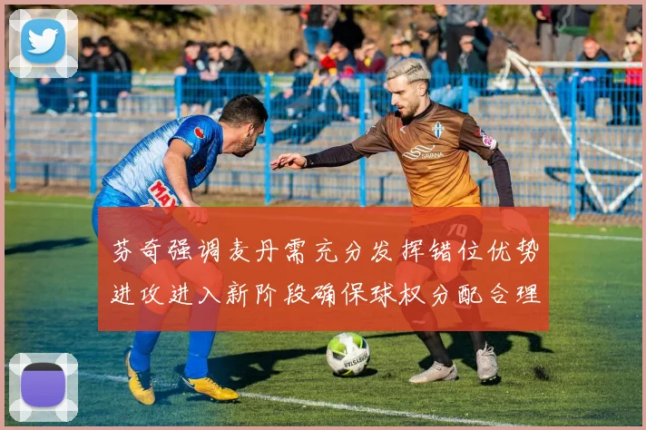芬奇强调麦丹需充分发挥错位优势进攻进入新阶段确保球权分配合理