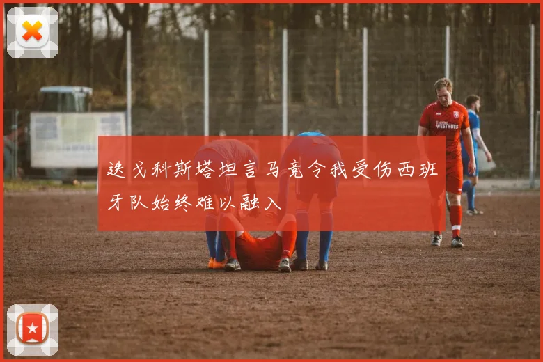 迭戈科斯塔坦言马竞令我受伤西班牙队始终难以融入