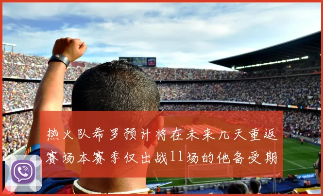 热火队希罗预计将在未来几天重返赛场本赛季仅出战11场的他备受期待