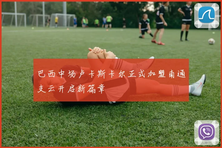 巴西中场卢卡斯卡尔正式加盟南通支云开启新篇章