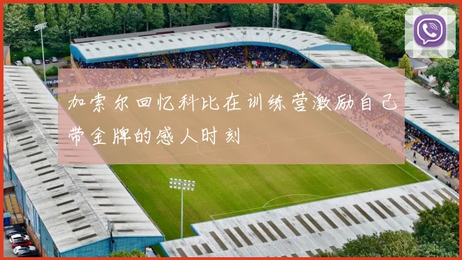 加索尔回忆科比在训练营激励自己带金牌的感人时刻