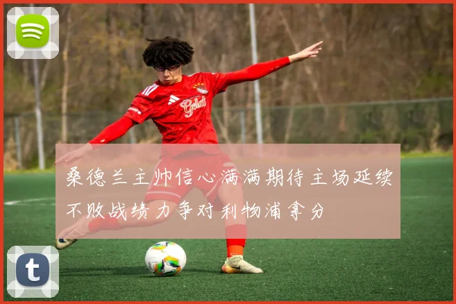 桑德兰主帅信心满满期待主场延续不败战绩力争对利物浦拿分