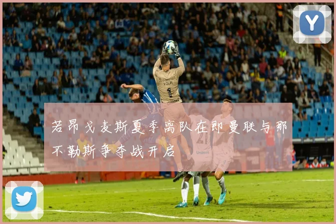 若昂戈麦斯夏季离队在即曼联与那不勒斯争夺战开启