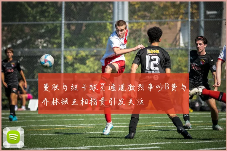 曼联与纽卡球员通道激烈争吵B费与乔林顿互相指责引发关注