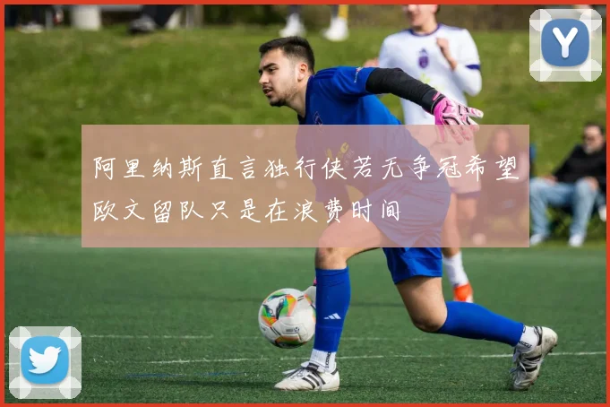 阿里纳斯直言独行侠若无争冠希望欧文留队只是在浪费时间