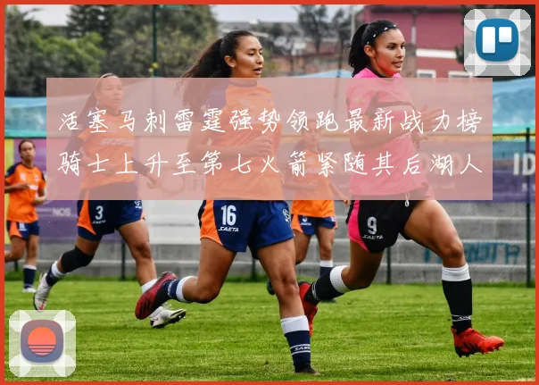 活塞马刺雷霆强势领跑最新战力榜骑士上升至第七火箭紧随其后湖人排名第十一