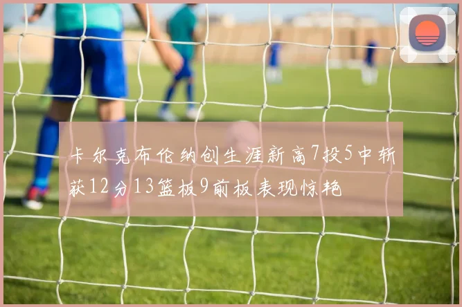 卡尔克布伦纳创生涯新高7投5中斩获12分13篮板9前板表现惊艳