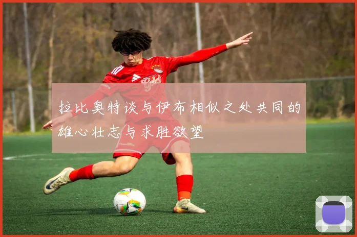 拉比奥特谈与伊布相似之处共同的雄心壮志与求胜欲望