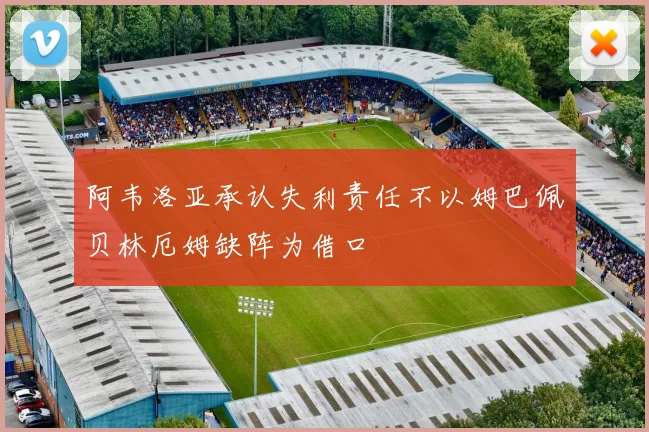 阿韦洛亚承认失利责任不以姆巴佩贝林厄姆缺阵为借口