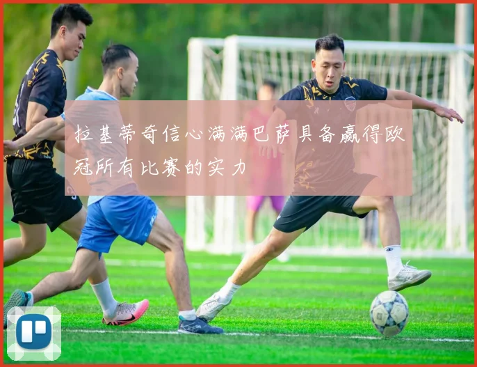 拉基蒂奇信心满满巴萨具备赢得欧冠所有比赛的实力