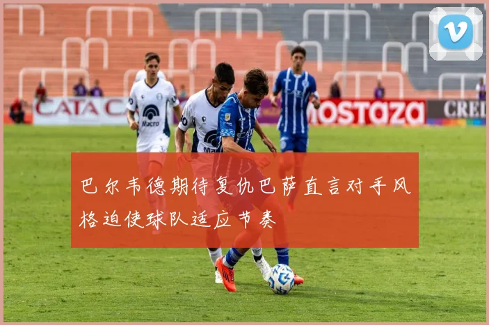 巴尔韦德期待复仇巴萨直言对手风格迫使球队适应节奏