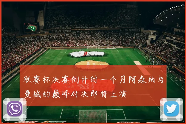 联赛杯决赛倒计时一个月阿森纳与曼城的巅峰对决即将上演