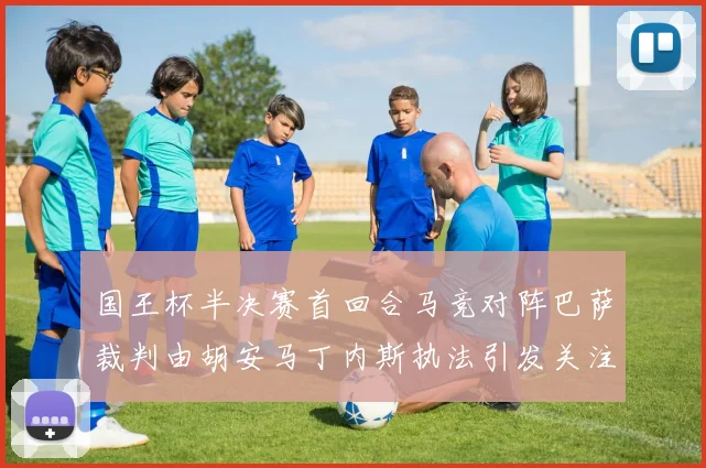 国王杯半决赛首回合马竞对阵巴萨裁判由胡安马丁内斯执法引发关注