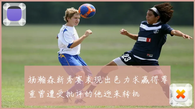 杨瀚森新秀赛表现出色力求赢得尊重曾遭受批评的他迎来转机