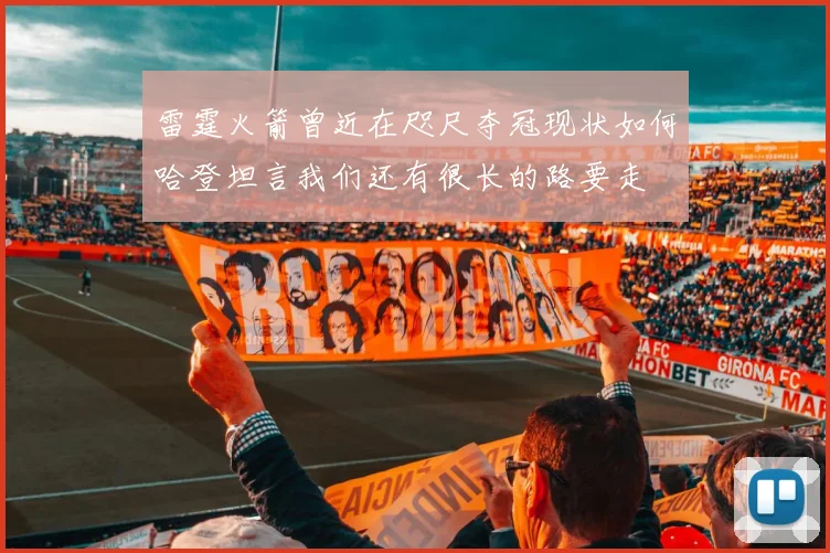 雷霆火箭曾近在咫尺夺冠现状如何哈登坦言我们还有很长的路要走