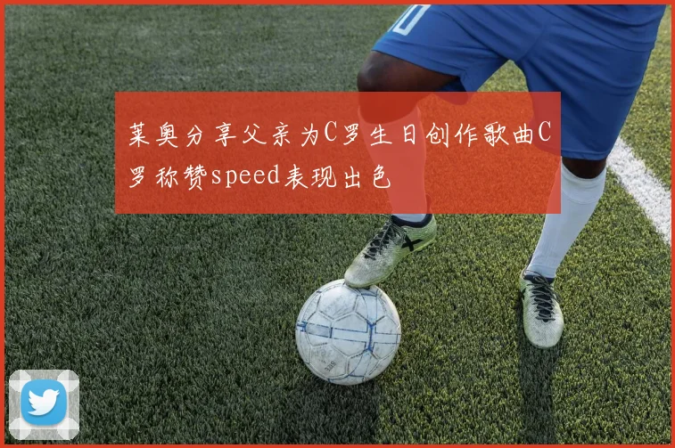 莱奥分享父亲为C罗生日创作歌曲C罗称赞speed表现出色