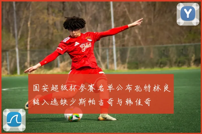 国安超级杯参赛名单公布孔特林良铭入选缺少斯帕吉奇与韩佳奇