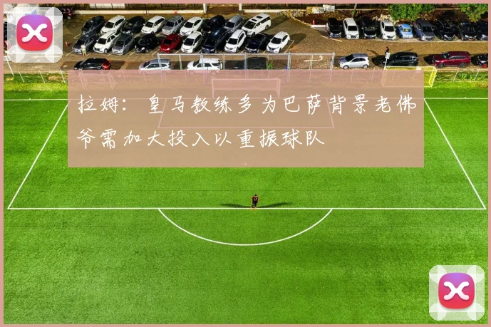 拉姆：皇马教练多为巴萨背景老佛爷需加大投入以重振球队