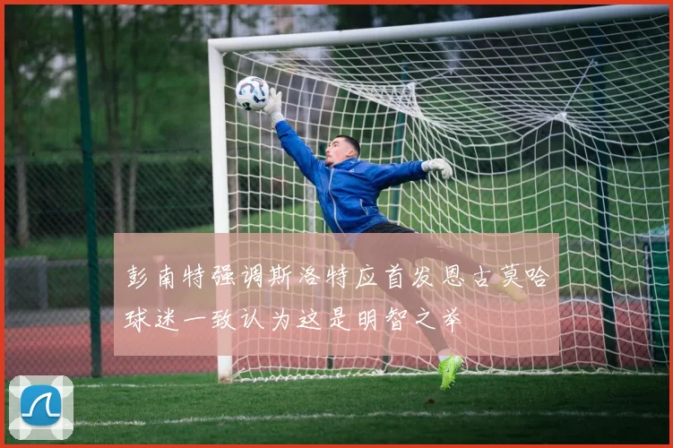 彭南特强调斯洛特应首发恩古莫哈球迷一致认为这是明智之举