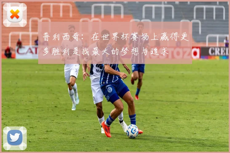 普利西奇：在世界杯赛场上赢得更多胜利是我最大的梦想与追求
