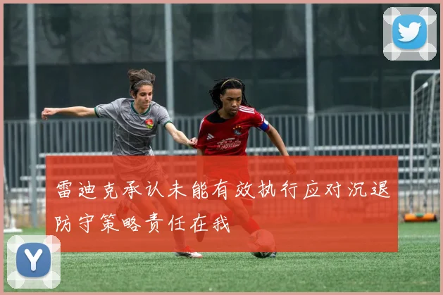 雷迪克承认未能有效执行应对沉退防守策略责任在我