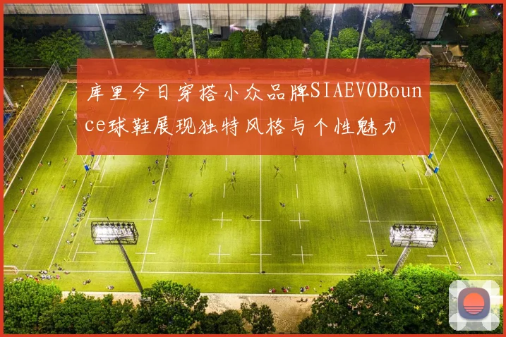 库里今日穿搭小众品牌SIAEVOBounce球鞋展现独特风格与个性魅力