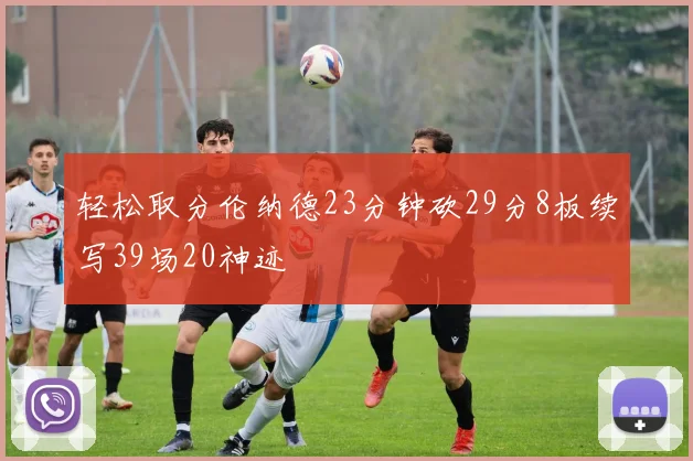 轻松取分伦纳德23分钟砍29分8板续写39场20神迹