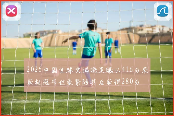 2025中国金球奖揭晓吴曦以416分荣获桂冠韦世豪紧随其后获得280分