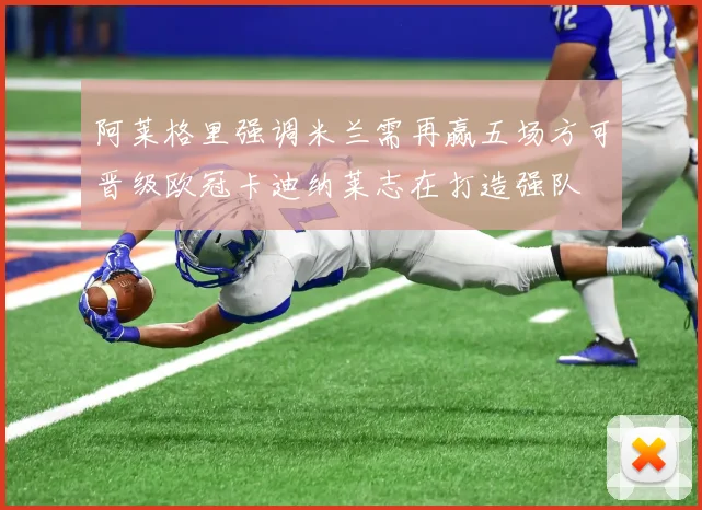 阿莱格里强调米兰需再赢五场方可晋级欧冠卡迪纳莱志在打造强队