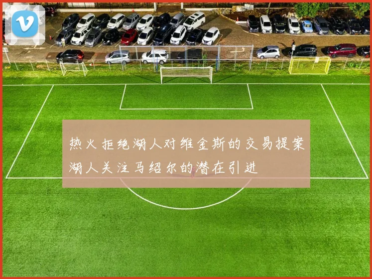 热火拒绝湖人对维金斯的交易提案湖人关注马绍尔的潜在引进