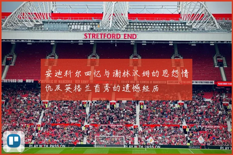 安迪科尔回忆与谢林汉姆的恩怨情仇及英格兰首秀的遗憾经历