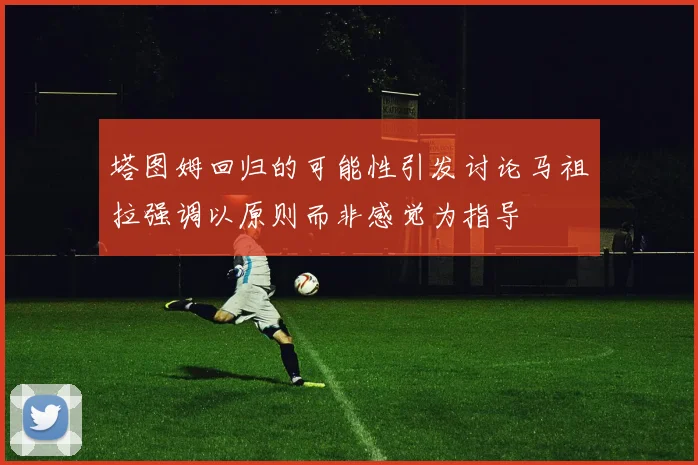塔图姆回归的可能性引发讨论马祖拉强调以原则而非感觉为指导