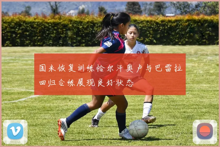 国米恢复训练恰尔汗奥卢与巴雷拉回归合练展现良好状态